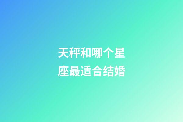 天秤和哪个星座最适合结婚-第1张-星座运势-玄机派