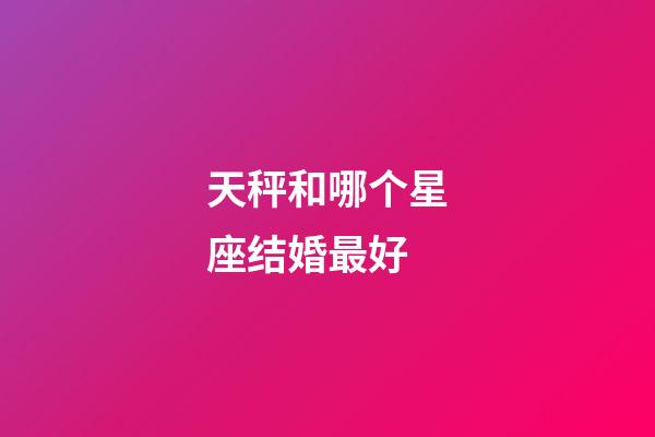 天秤和哪个星座结婚最好-第1张-星座运势-玄机派