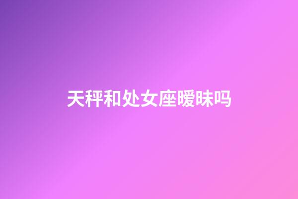 天秤和处女座暧昧吗-第1张-星座运势-玄机派