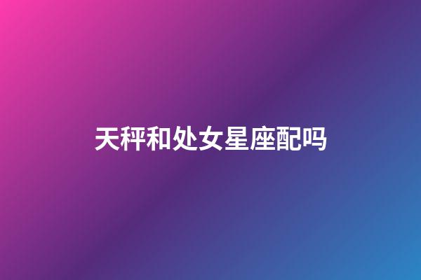 天秤和处女星座配吗-第1张-星座运势-玄机派