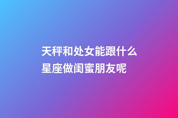 天秤和处女能跟什么星座做闺蜜朋友呢-第1张-星座运势-玄机派