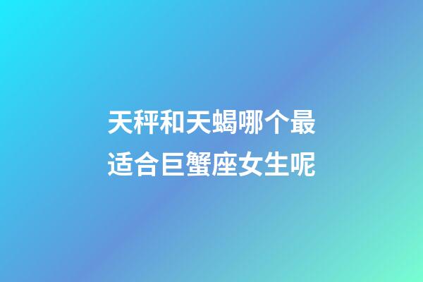 天秤和天蝎哪个最适合巨蟹座女生呢-第1张-星座运势-玄机派