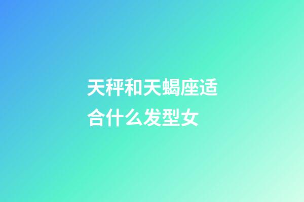 天秤和天蝎座适合什么发型女-第1张-星座运势-玄机派