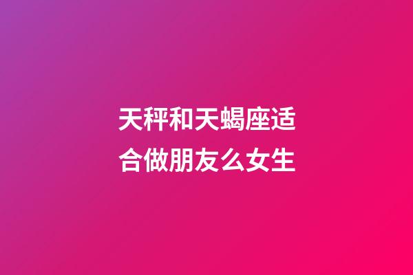 天秤和天蝎座适合做朋友么女生-第1张-星座运势-玄机派