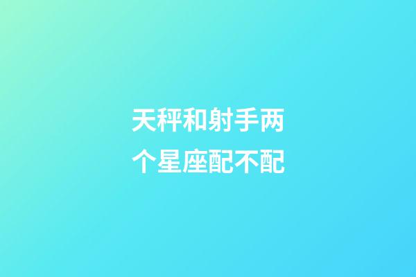 天秤和射手两个星座配不配-第1张-星座运势-玄机派