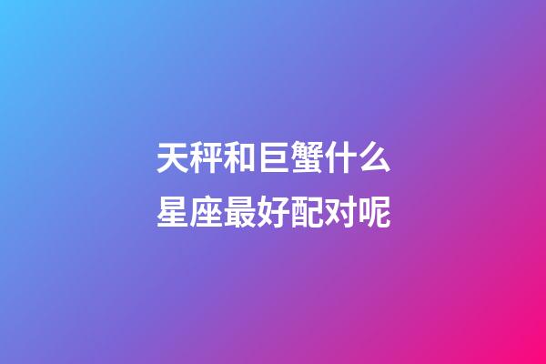 天秤和巨蟹什么星座最好配对呢-第1张-星座运势-玄机派