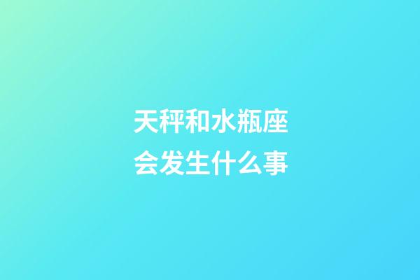 天秤和水瓶座会发生什么事-第1张-星座运势-玄机派