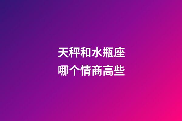 天秤和水瓶座哪个情商高些-第1张-星座运势-玄机派