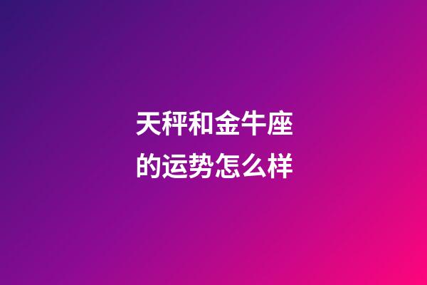 天秤和金牛座的运势怎么样-第1张-星座运势-玄机派