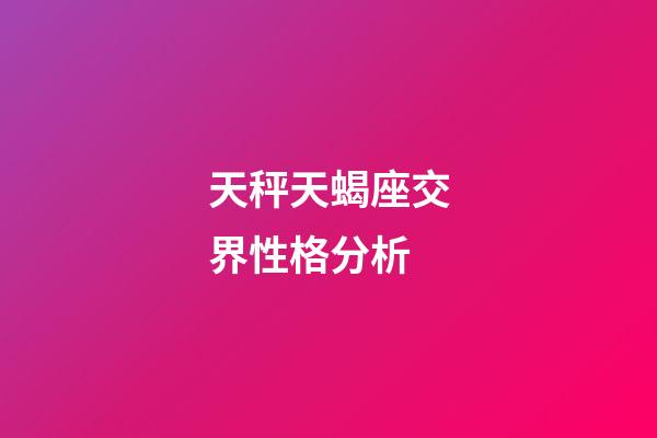 天秤天蝎座交界性格分析-第1张-星座运势-玄机派