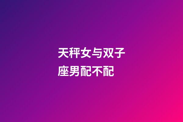 天秤女与双子座男配不配-第1张-星座运势-玄机派