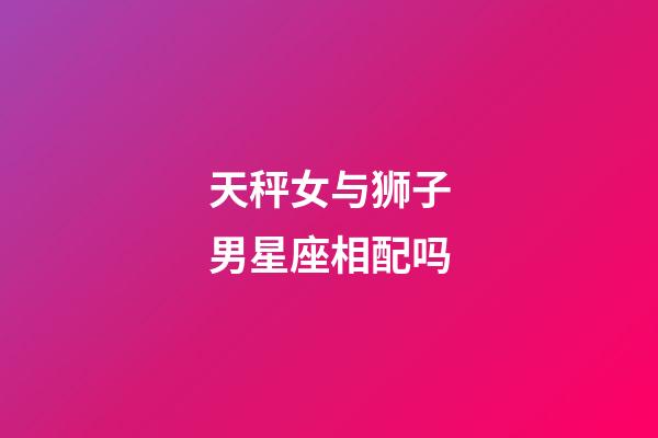 天秤女与狮子男星座相配吗-第1张-星座运势-玄机派