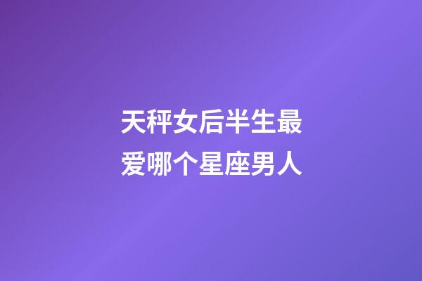 天秤女后半生最爱哪个星座男人-第1张-星座运势-玄机派