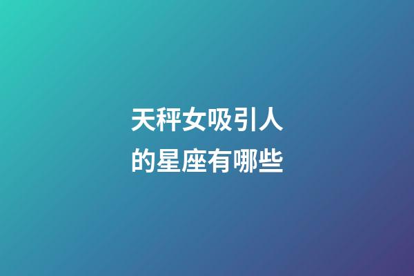 天秤女吸引人的星座有哪些-第1张-星座运势-玄机派