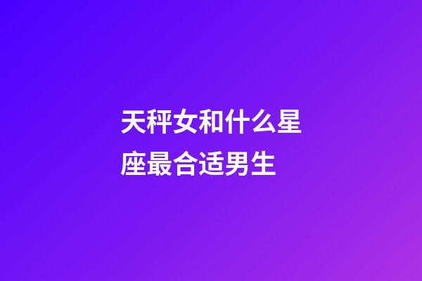 天秤女和什么星座最合适男生-第1张-星座运势-玄机派