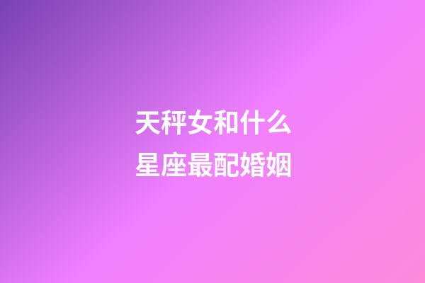 天秤女和什么星座最配婚姻-第1张-星座运势-玄机派