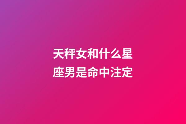 天秤女和什么星座男是命中注定-第1张-星座运势-玄机派