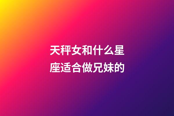 天秤女和什么星座适合做兄妹的-第1张-星座运势-玄机派