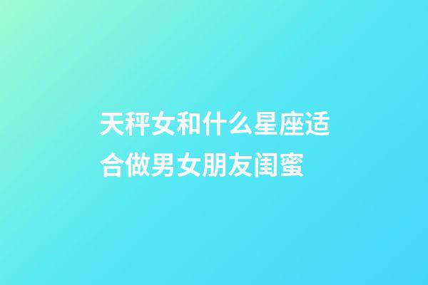 天秤女和什么星座适合做男女朋友闺蜜-第1张-星座运势-玄机派