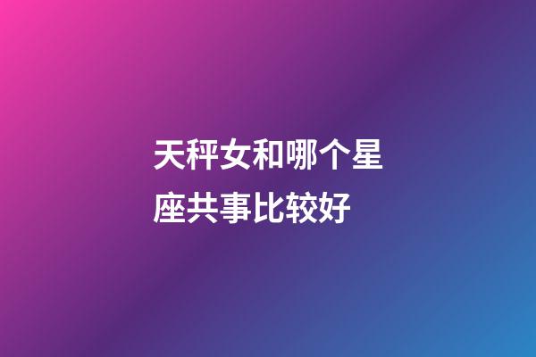 天秤女和哪个星座共事比较好-第1张-星座运势-玄机派