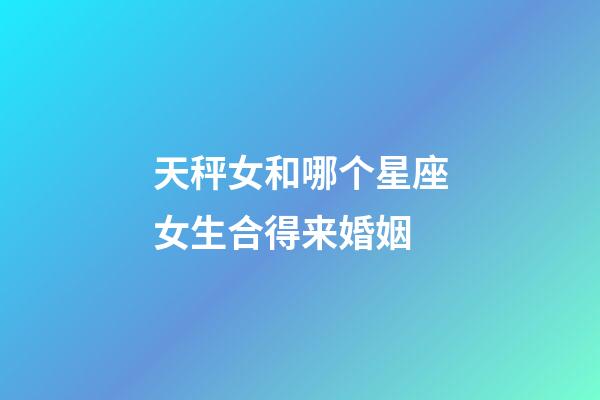 天秤女和哪个星座女生合得来婚姻-第1张-星座运势-玄机派