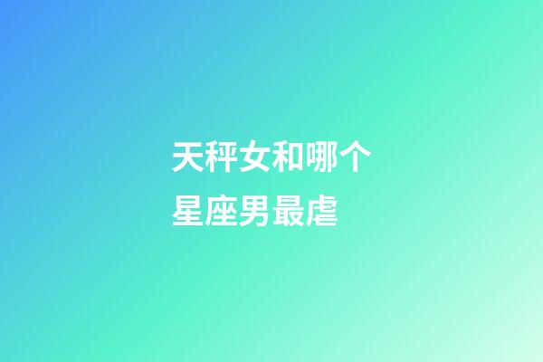 天秤女和哪个星座男最虐-第1张-星座运势-玄机派