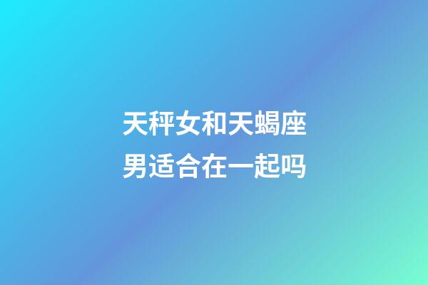 天秤女和天蝎座男适合在一起吗-第1张-星座运势-玄机派