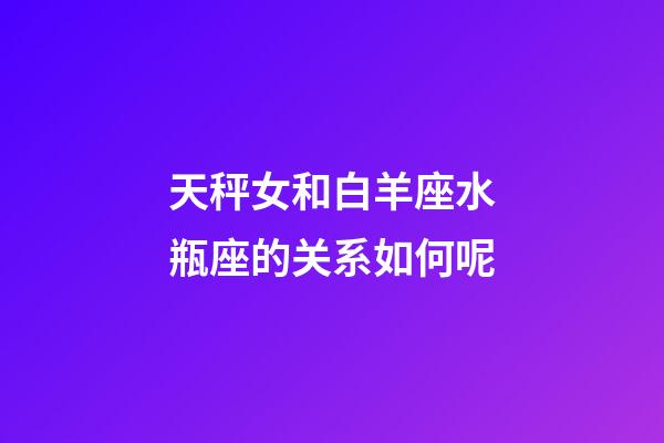 天秤女和白羊座水瓶座的关系如何呢-第1张-星座运势-玄机派