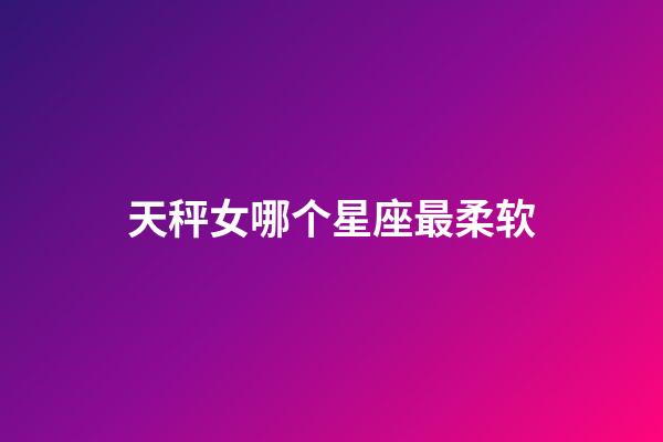 天秤女哪个星座最柔软-第1张-星座运势-玄机派