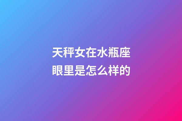 天秤女在水瓶座眼里是怎么样的-第1张-星座运势-玄机派