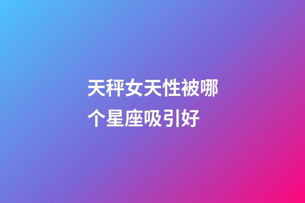 天秤女天性被哪个星座吸引好-第1张-星座运势-玄机派