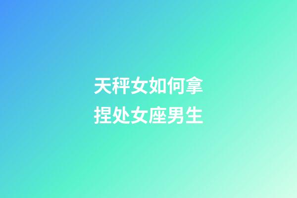 天秤女如何拿捏处女座男生-第1张-星座运势-玄机派