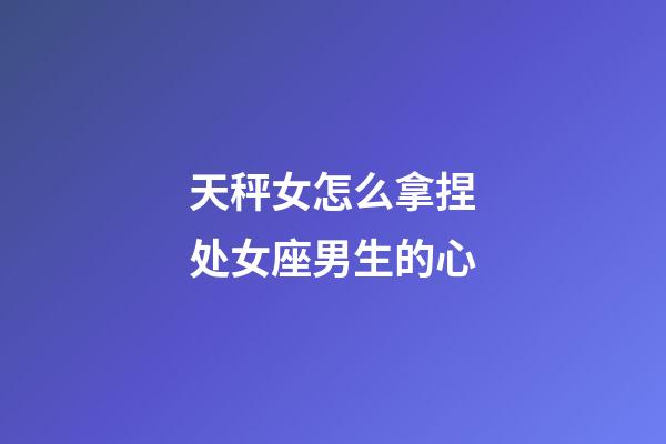 天秤女怎么拿捏处女座男生的心-第1张-星座运势-玄机派