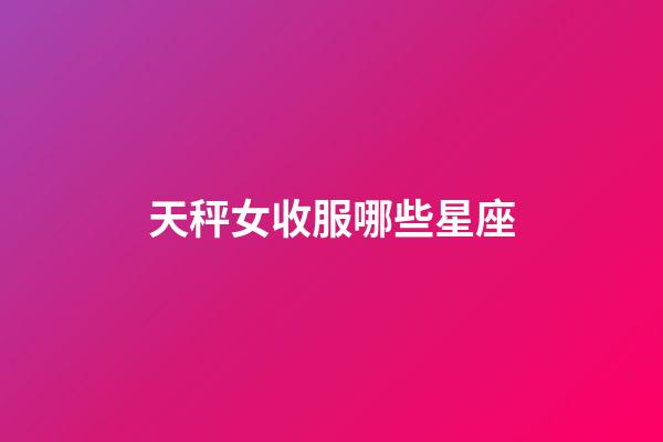 天秤女收服哪些星座-第1张-星座运势-玄机派