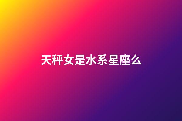 天秤女是水系星座么-第1张-星座运势-玄机派