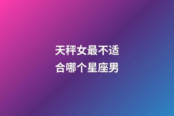 天秤女最不适合哪个星座男-第1张-星座运势-玄机派