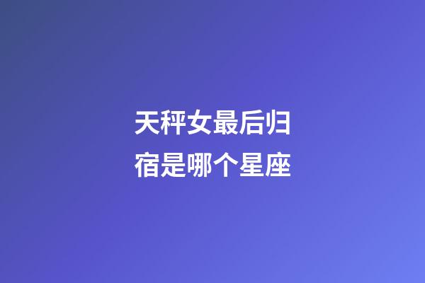 天秤女最后归宿是哪个星座-第1张-星座运势-玄机派