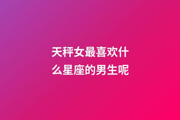 天秤女最喜欢什么星座的男生呢-第1张-星座运势-玄机派