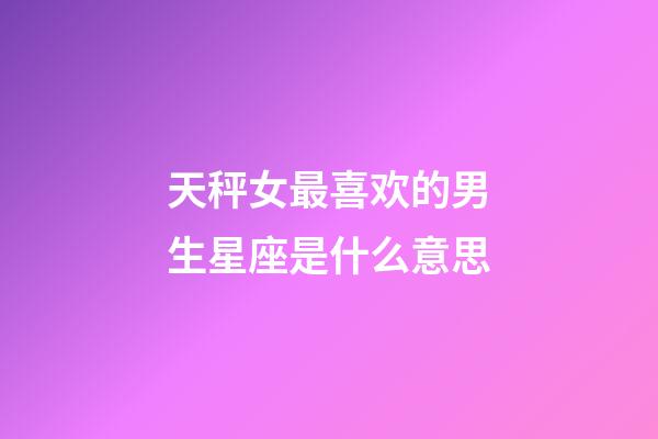 天秤女最喜欢的男生星座是什么意思-第1张-星座运势-玄机派