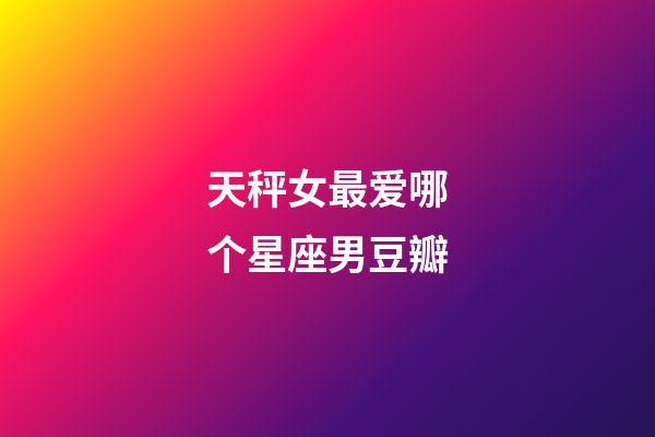 天秤女最爱哪个星座男豆瓣-第1张-星座运势-玄机派