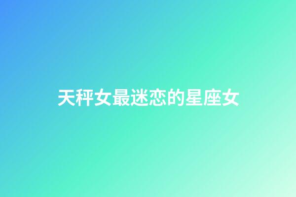 天秤女最迷恋的星座女-第1张-星座运势-玄机派