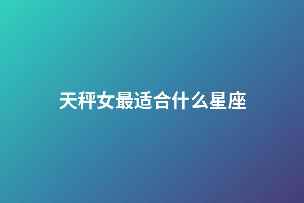 天秤女最适合什么星座-第1张-星座运势-玄机派