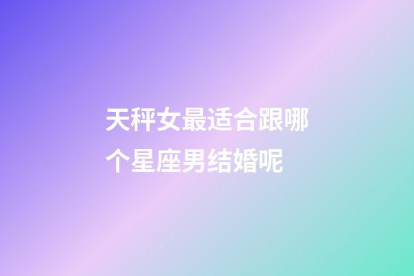 天秤女最适合跟哪个星座男结婚呢-第1张-星座运势-玄机派
