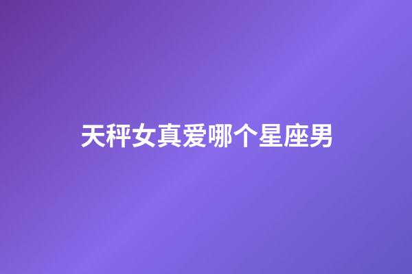 天秤女真爱哪个星座男-第1张-星座运势-玄机派