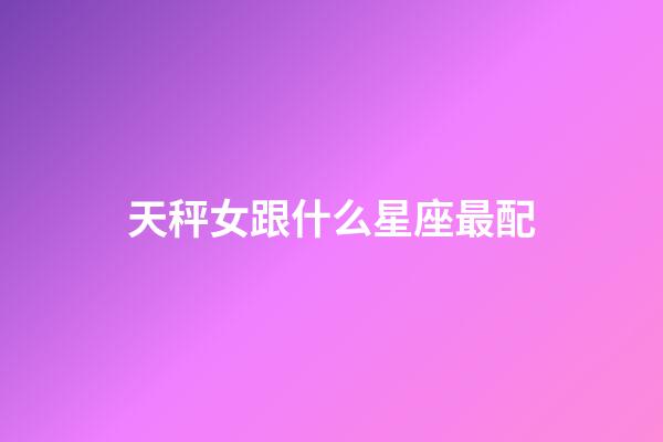 天秤女跟什么星座最配-第1张-星座运势-玄机派