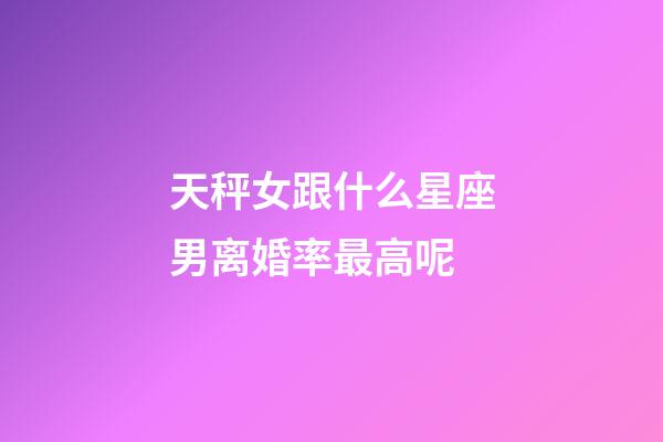 天秤女跟什么星座男离婚率最高呢-第1张-星座运势-玄机派