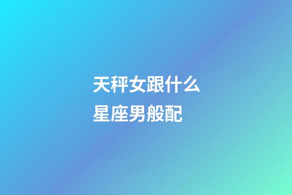 天秤女跟什么星座男般配-第1张-星座运势-玄机派