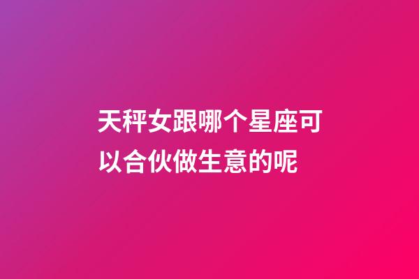 天秤女跟哪个星座可以合伙做生意的呢-第1张-星座运势-玄机派