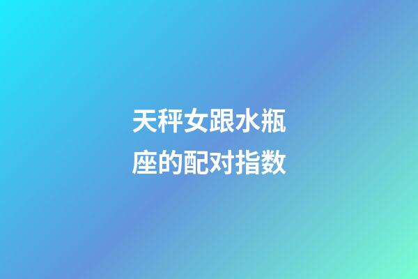 天秤女跟水瓶座的配对指数-第1张-星座运势-玄机派