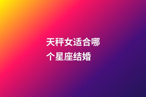 天秤女适合哪个星座结婚-第1张-星座运势-玄机派